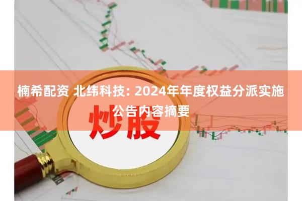 楠希配资 北纬科技: 2024年年度权益分派实施公告内容摘要