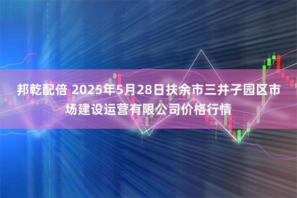 邦乾配倍 2025年5月28日扶余市三井子园区市场建设运营有限公司价格行情