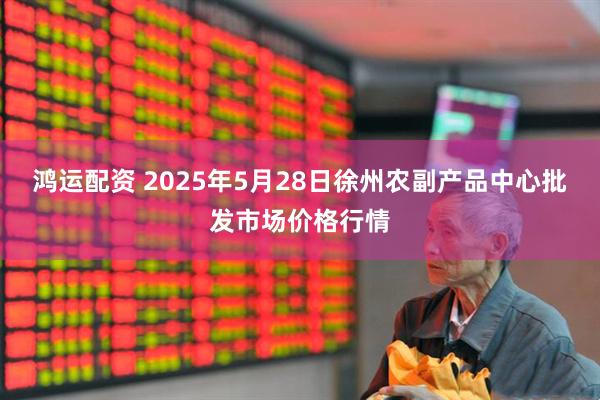 鸿运配资 2025年5月28日徐州农副产品中心批发市场价格行情