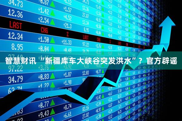 智慧财讯 “新疆库车大峡谷突发洪水”？官方辟谣