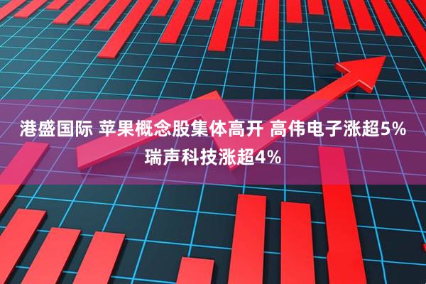 港盛国际 苹果概念股集体高开 高伟电子涨超5%瑞声科技涨超4%