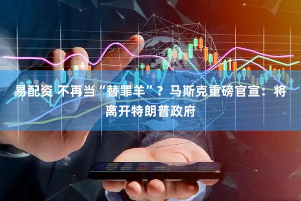 易配资 不再当“替罪羊”？马斯克重磅官宣：将离开特朗普政府