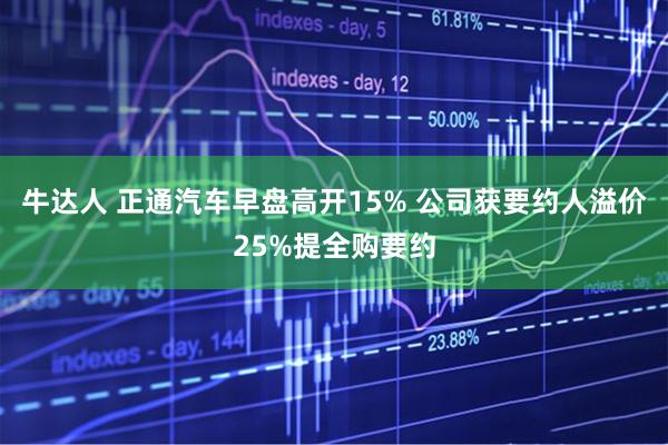 牛达人 正通汽车早盘高开15% 公司获要约人溢价25%提全购要约