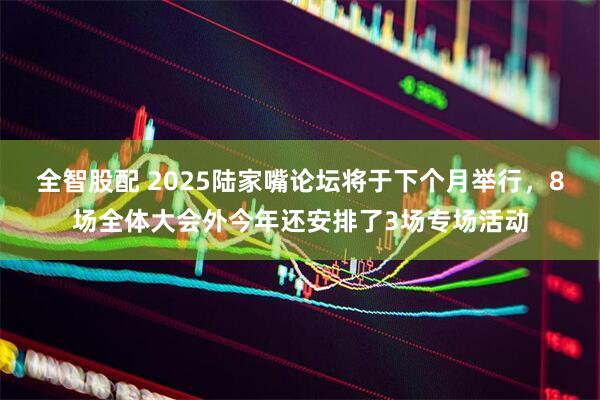 全智股配 2025陆家嘴论坛将于下个月举行，8场全体大会外今年还安排了3场专场活动