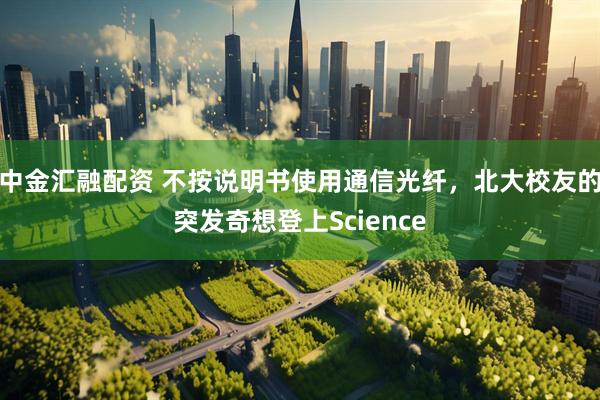中金汇融配资 不按说明书使用通信光纤，北大校友的突发奇想登上Science