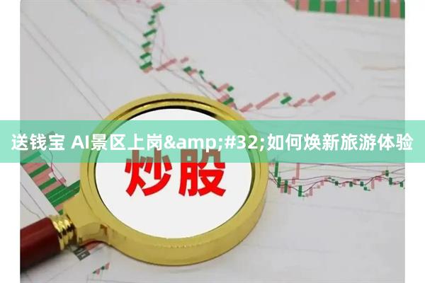 送钱宝 AI景区上岗&#32;如何焕新旅游体验