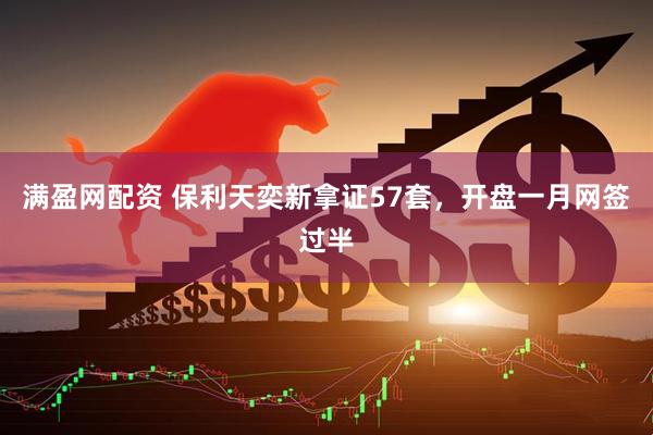 满盈网配资 保利天奕新拿证57套，开盘一月网签过半