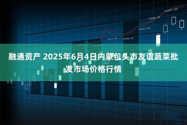 融通资产 2025年6月4日内蒙包头市友谊蔬菜批发市场价格行情