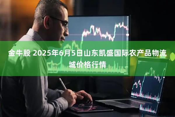 金牛股 2025年6月5日山东凯盛国际农产品物流城价格行情