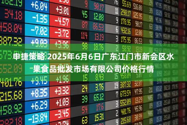 申捷策略 2025年6月6日广东江门市新会区水果食品批发市场有限公司价格行情