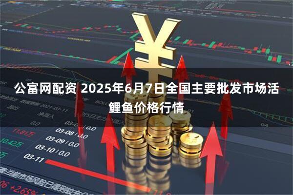 公富网配资 2025年6月7日全国主要批发市场活鲤鱼价格行情