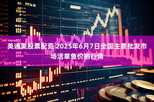 美通美股票配资 2025年6月7日全国主要批发市场活草鱼价格行情