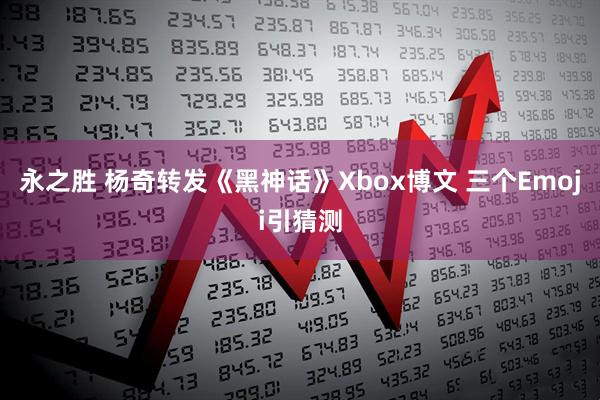 永之胜 杨奇转发《黑神话》Xbox博文 三个Emoji引猜测