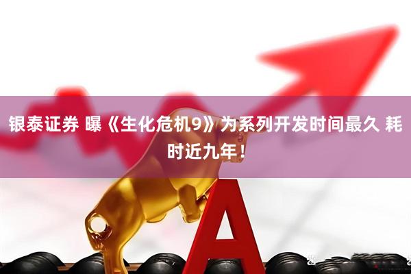 银泰证券 曝《生化危机9》为系列开发时间最久 耗时近九年！