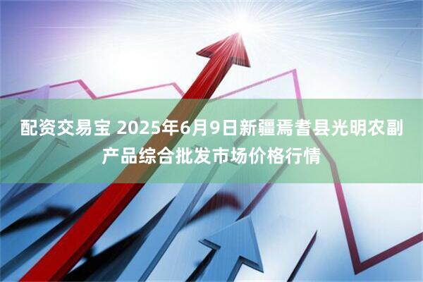配资交易宝 2025年6月9日新疆焉耆县光明农副产品综合批发市场价格行情