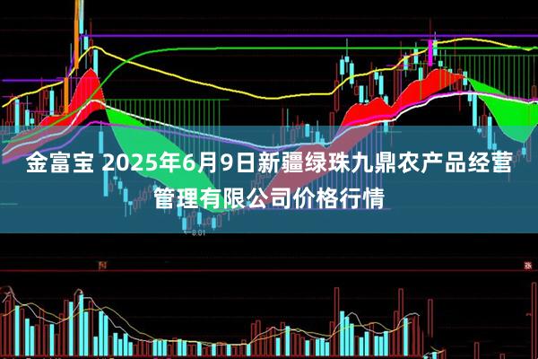 金富宝 2025年6月9日新疆绿珠九鼎农产品经营管理有限公司价格行情