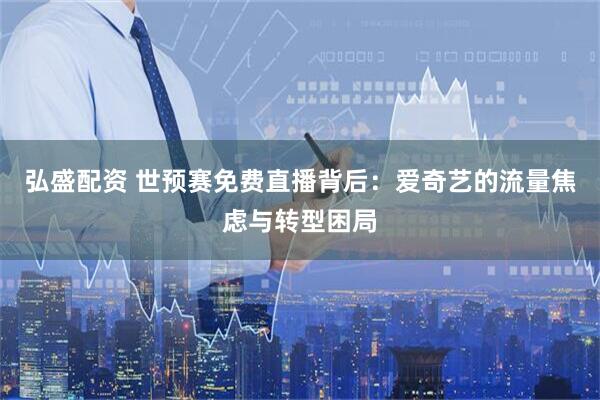 弘盛配资 世预赛免费直播背后：爱奇艺的流量焦虑与转型困局