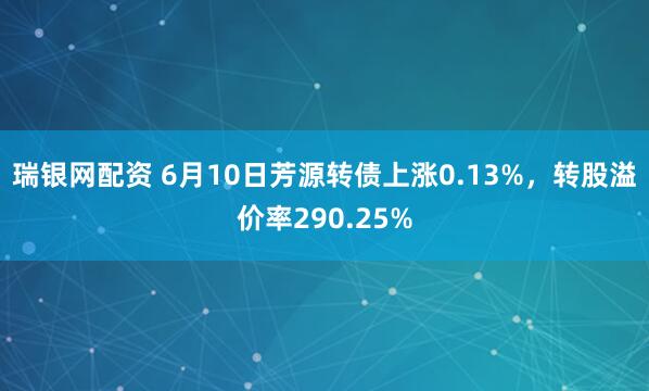 瑞银网配资 6月10日芳源转债上涨0.13%，转股溢价率290.25%