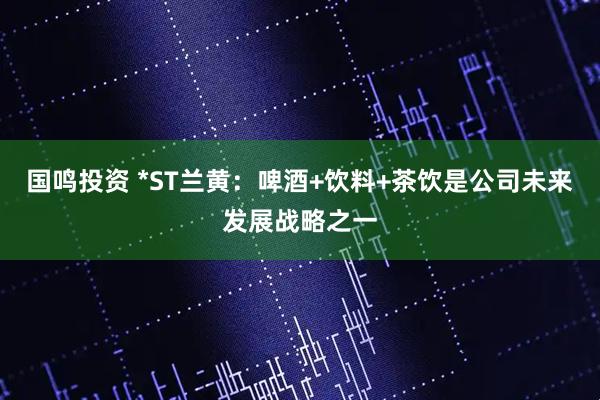 国鸣投资 *ST兰黄：啤酒+饮料+茶饮是公司未来发展战略之一