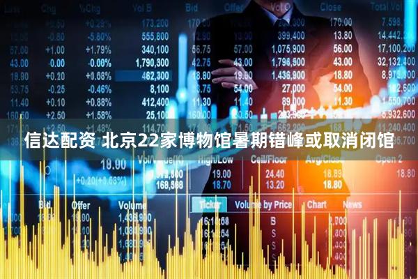 信达配资 北京22家博物馆暑期错峰或取消闭馆
