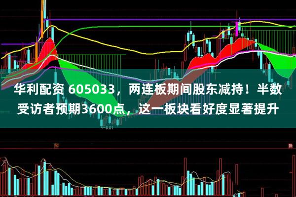 华利配资 605033，两连板期间股东减持！半数受访者预期3600点，这一板块看好度显著提升