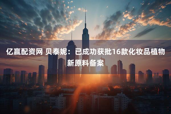 亿赢配资网 贝泰妮：已成功获批16款化妆品植物新原料备案