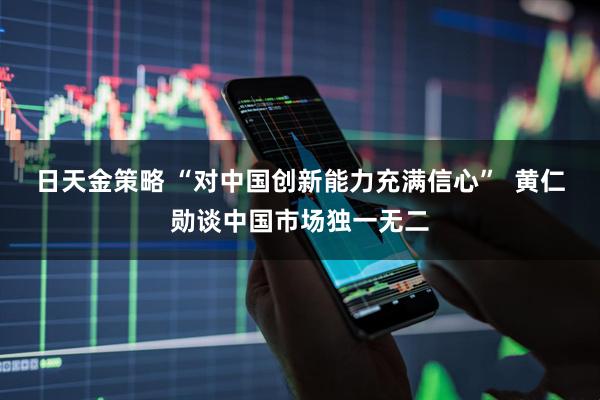 日天金策略 “对中国创新能力充满信心”  黄仁勋谈中国市场独一无二