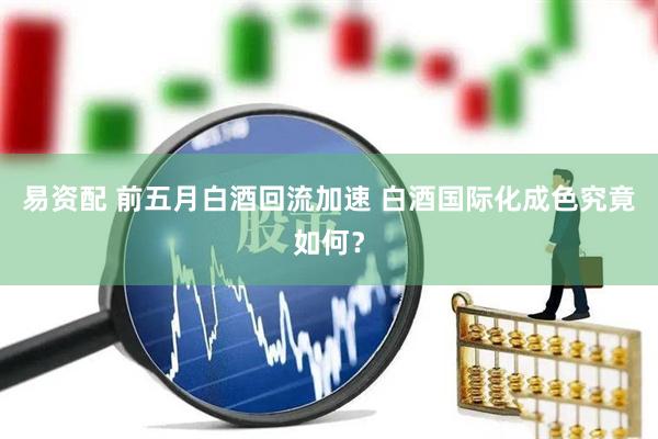 易资配 前五月白酒回流加速 白酒国际化成色究竟如何？