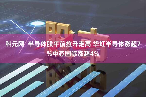 科元网  半导体股午前拉升走高 华虹半导体涨超7%中芯国际涨超4%