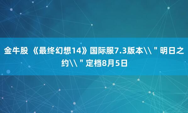 金牛股 《最终幻想14》国际服7.3版本\＂明日之约\＂定档8月5日
