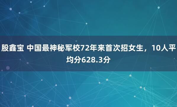 股鑫宝 中国最神秘军校72年来首次招女生，10人平均分628.3分