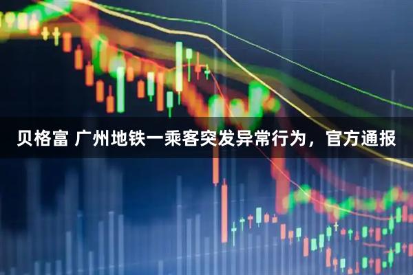 贝格富 广州地铁一乘客突发异常行为，官方通报