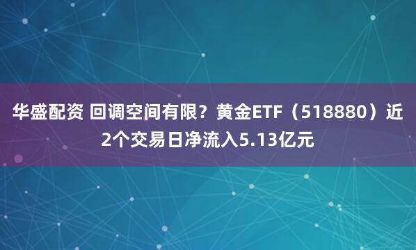 华盛配资 回调空间有限？黄金ETF（518880）近2个交易日净流入5.13亿元