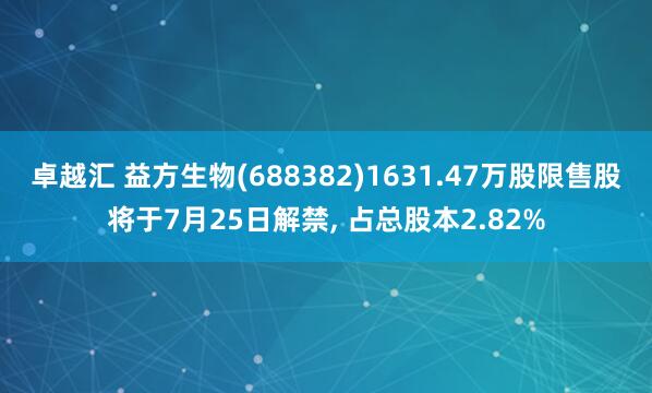 卓越汇 益方生物(688382)1631.47万股限售股将于7月25日解禁, 占总股本2.82%