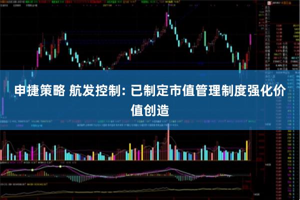 申捷策略 航发控制: 已制定市值管理制度强化价值创造
