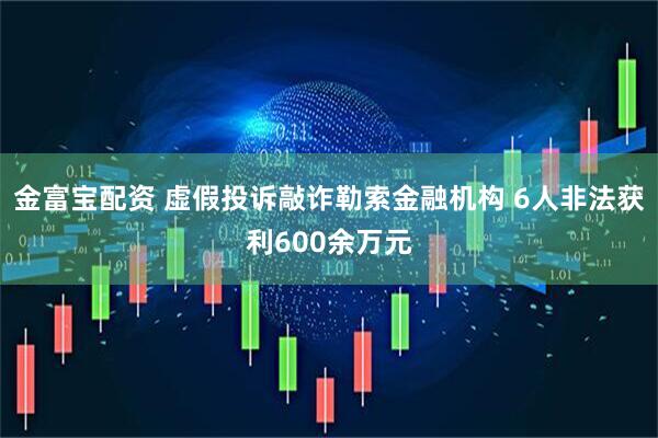 金富宝配资 虚假投诉敲诈勒索金融机构 6人非法获利600余万元