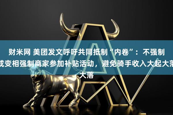 财米网 美团发文呼吁共同抵制“内卷”：不强制或变相强制商家参加补贴活动，避免骑手收入大起大落
