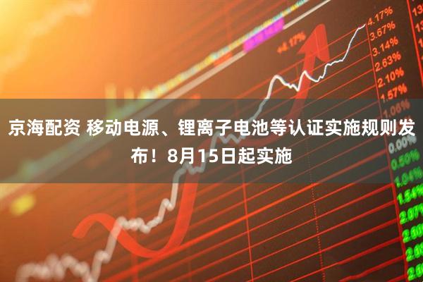 京海配资 移动电源、锂离子电池等认证实施规则发布！8月15日起实施