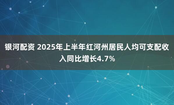 银河配资 2025年上半年红河州居民人均可支配收入同比增长4.7%