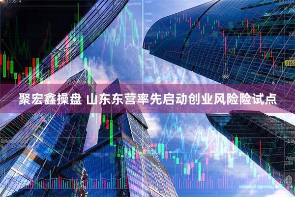 聚宏鑫操盘 山东东营率先启动创业风险险试点