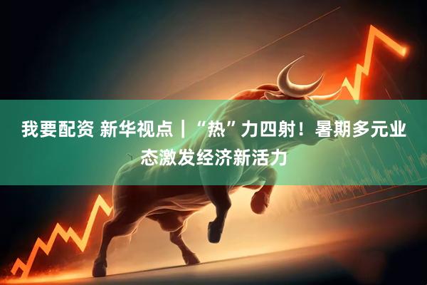 我要配资 新华视点｜“热”力四射！暑期多元业态激发经济新活力