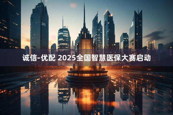 诚信-优配 2025全国智慧医保大赛启动