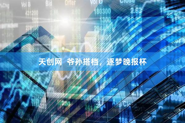 天创网  爷孙搭档，逐梦晚报杯