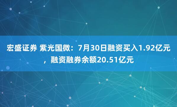 宏盛证券 紫光国微：7月30日融资买入1.92亿元，融资融券余额20.51亿元