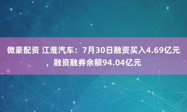 微豪配资 江淮汽车：7月30日融资买入4.69亿元，融资融券余额94.04亿元