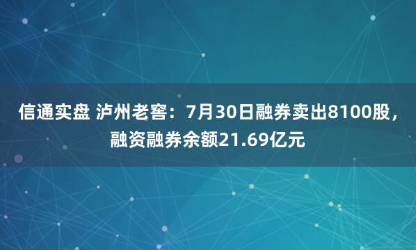 信通实盘 泸州老窖：7月30日融券卖出8100股，融资融券余额21.69亿元