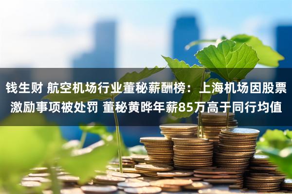 钱生财 航空机场行业董秘薪酬榜：上海机场因股票激励事项被处罚 董秘黄晔年薪85万高于同行均值