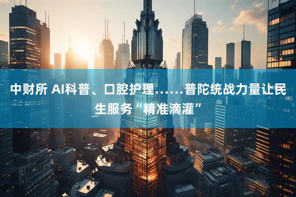 中财所 AI科普、口腔护理……普陀统战力量让民生服务“精准滴灌”