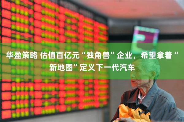 华盈策略 估值百亿元“独角兽”企业，希望拿着“新地图”定义下一代汽车