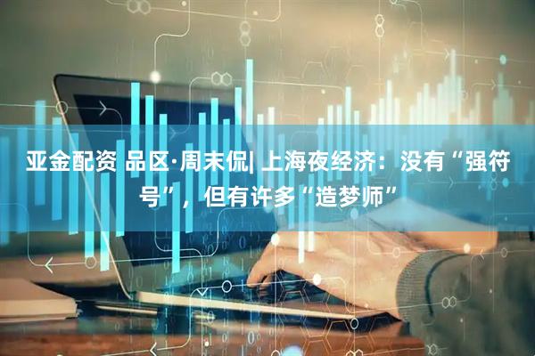 亚金配资 品区·周末侃| 上海夜经济：没有“强符号”，但有许多“造梦师”